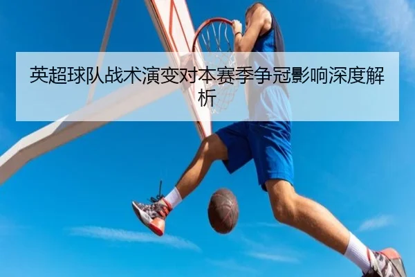 英超球队战术演变对本赛季争冠影响深度解析